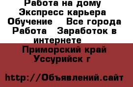 Работа на дому. Экспресс-карьера. Обучение. - Все города Работа » Заработок в интернете   . Приморский край,Уссурийск г.